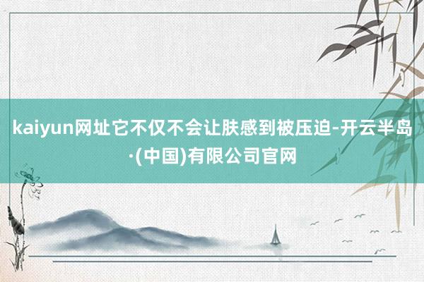 kaiyun网址它不仅不会让肤感到被压迫-开云半岛·(中国)有限公司官网