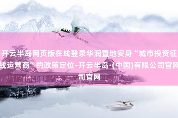 开云半岛网页版在线登录华润置地安身“城市投资征战运营商”的政策定位-开云半岛·(中国)有限公司官网