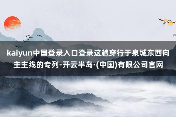 kaiyun中国登录入口登录这趟穿行于泉城东西向主主线的专列-开云半岛·(中国)有限公司官网