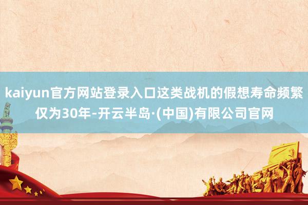 kaiyun官方网站登录入口这类战机的假想寿命频繁仅为30年-开云半岛·(中国)有限公司官网